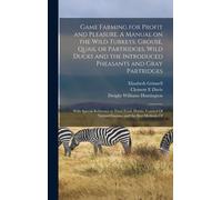 Game Farming For Profit And Pleasure. A Manual On The Wild Turkeys, Grouse, Quail Or Partridges, Wild Ducks And The Introduced Pheasants And Gray Part