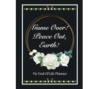 Game Over! Peace Out, Earth! - A Comprehensive End of Life Planner Organizer Notebook: Record Important Information About My Belongings, ... Passwords, Last Wishes and More! (Hardcover)