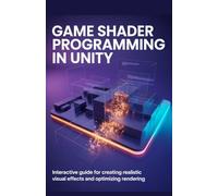 Game Shader Programming in Unity: Interactive Guide for Creating Realistic Visual Effects and Optimizing Rendering