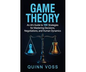 Game Theory: An AI's Guide to 100 Strategies for Mastering Decisions, Negotiations, and Human Dynamics
