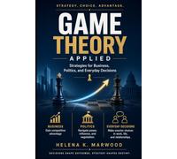 Game Theory Applied: Strategies for Business, Politics, and Everyday Decisions