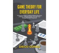 Game Theory For Everyday Life: A Practical Guide To Making Better Decisions At Work, In Relationships, And With Your Money (No Math Required)