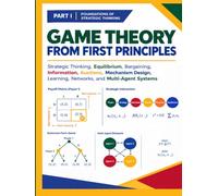 GAME THEORY FROM FIRST PRINCIPLES - PART I Foundations of Strategic Thinking: Strategic Thinking, Equilibrium, Bargaining, Information, Auctions, ... Learning, Networks, and Multi-Agent Systems