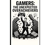 Gamers: The Unexpected Overachievers: From Clutch Wins to Corner Offices-How Gamers Are Built to Lead IRL