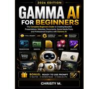 Gamma AI For Beginners: The Complete Beginners Guide to Creating Beautiful Presentations, Websites, Documents, Social Media Posts and Professional Graphics with Gamma AI