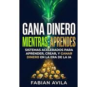 GANA DINERO MIENTRAS APRENDES: Sistemas Acelerados Para Aprender, Crear y Ganar en la Era de la IA