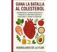 Gana la batalla al colesterol de forma natural: Alimentación, plantas medicinales y hábitos de vida para reducir el colesterol y cuidar tu corazón