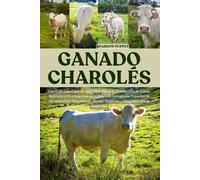 GANADO CHAROLÉS: Una Guía para Criar Ganado Charolés para Producción de Carne, Reproducción e Ingresos Agrícolas, con Estrategias Expertas de ... Manejo Sanitario y Maximización de Ganancias