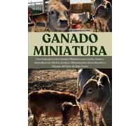 GANADO MINIATURA: Una Guía para Criar Ganado Miniatura para Leche, Carne y Agricultura de Afición, Incluye: Alimentación, Reproducción y Manejo del Hato de Bajo Costo