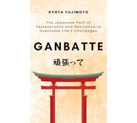 Ganbatte: The Japanese Path of Perseverance and Resilience to Overcome Life’s Challenges