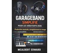 GARAGEBAND SIMPLIFIÉ POUR LES DÉBUTANTS 2026: Production musicale, enregistrement et mixage