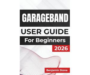 GARAGEBAND USER GUIDE For Beginners 2026: Enhancing Your Creativity, Mastering Essential Tools, and Getting the Most Out Of Every Feature for a Seamless Music Production Experience
