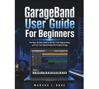 GarageBand User Guide For Beginners: The Step-By-Step Guide to Set Up, Craft Original Beats, and Turn Your Musical Ideas Into Finished Songs
