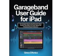 GarageBand User Guide for iPad: The Complete Step-by-step Manual For Music Creation, Recording, Live Loops, Mixing, And Professional Sound Production.