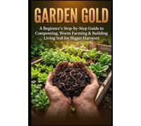 Garden Gold: The Beginner's Step-by-Step Guide to Composting, Worm Farming & Building Living Soil for Bigger Harvests