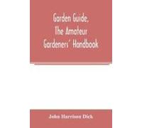 Garden Guide, The Amateur Gardeners' Handbook; How To Plan, Plant And Maintain The Home Grounds, The Suburban Garden, The City Lot. How To Grow Good Vegetables And Fruit. How To Care For Roses And Oth