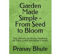 Garden Made Simple - From Seed to Bloom: The Ultimate Gardening Handbook for Plant Lovers and Home Growers