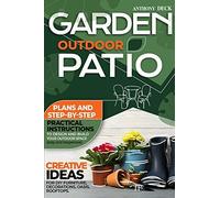 Garden Outdoor Patio: Creative Ideas For Diy Furniture, Decorations, Oasis, Rooftops. Plans And Step-By-Step Practical Instructions To Design And Build Your Outdoor Space (Easy And Inexpensive)