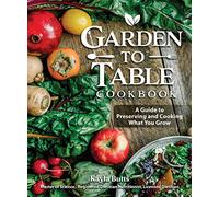 Garden to Table Cookbook: A Guide to Preserving and Cooking What You Grow