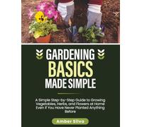 Gardening Basics Made Simple: A Simple Step-by-Step Guide to Growing Vegetables, Herbs, and Flowers at Home Even if You Have Never Planted Anything Before