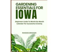 GARDENING ESSENTIALS FOR IOWA: Beginners Guide To Month-By-Month Calendar For Successful Growing