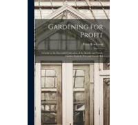 Gardening For Profit: A Guide To The Successful Cultivation Of The Market And Family Garden. Entirely New And Greatly Enl