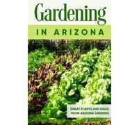 Gardening In Arizona: Great Plants And Ideas From Arizona Gardens: Gardening Guide Book