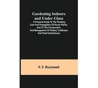 Gardening Indoors And Under Glass; A Practical Guide To The Planting, Care And Propagation Of House Plants, And To The Construction And Management Of Hotbed, Coldframe And Small Greenhouse