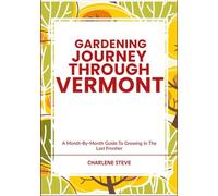 GARDENING JOURNEY THROUGH VERMONT: A Month-By-Month Guide To Growing In The Last Frontier