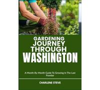 GARDENING JOURNEY THROUGH WASHINGTON: A Month-By-Month Guide To Growing In The Last Frontier