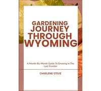 GARDENING JOURNEY THROUGH WYOMING: A Month-By-Month Guide To Growing In The Last Frontier