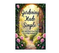 Gardening Made Simple- 100 + Quick Tips & Clever Hacks for Every Gardener: Gardening for Beginners, Gardening Hacks, Simple Gardening Tips, Easy Gardening Ideas, Garden