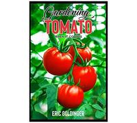 Gardening Tomato When It Counts: Essential Steps For Growing Indoor, Outdoor & Upside Down Tomato Garden Successfully!