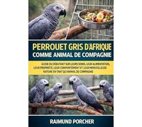 GARDER UNE PERROQUETTE COMME ANIMAL DE COMPAGNIE: Un guide complet sur leurs soins, leur alimentation, leur possession, leur santé et leur merveilleuse nature en tant qu'animaux de compagnie.