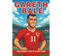 Gareth Bale Biography: The Incredible Story of a Sports Hero.