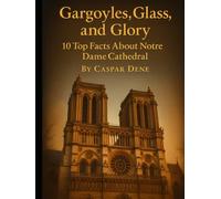Gargoyles, Glass, and Glory: 10 Top Facts About Notre Dame Cathedral
