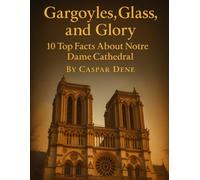 Gargoyles, Glass, and Glory: 10 Top Facts About Notre Dame Cathedral