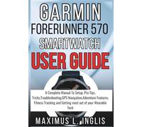 GARMIN FORERUNNER 570 SMARTWATCH USER GUIDE: A Complete Manual To Setup, Pro Tips, Tricks,Troubleshooting,GPS Navigation,Adventure Features, Fitness Tracking and Getting most out of your Wearable Tech