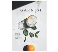 Garnish: A Simple Visual Guide to Plating Beautiful Food: Turn everyday toppings into something showstopping!