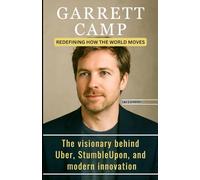 GARRETT CAMP: REDEFINING HOW THE WORLD MOVES: The visionary behind Uber, StumbleUpon, and modern innovation