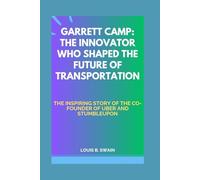 GARRETT CAMP: THE INNOVATOR WHO SHAPED THE FUTURE OF TRANSPORTATION: THE INSPIRING STORY OF THE CO-FOUNDER OF UBER AND STUMBLEUPON