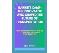 GARRETT CAMP: THE INNOVATOR WHO SHAPED THE FUTURE OF TRANSPORTATION: THE INSPIRING STORY OF THE CO-FOUNDER OF UBER AND STUMBLEUPON