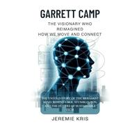 Garrett Camp: The Visionary Who Reimagined How We Move and Connect: The Untold Story of the Brilliant Mind Behind Uber, StumbleUpon, and the Future of Sustainable Tech