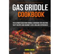 Gas Griddle Cookbook: The Ultimate Backyard Griddle Cookbook For Creating Tasty Recipes And Gourmet Level Grilling Experiences