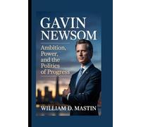 GAVIN NEWSOM: Ambition, Power, And The Politics of Progress - How A California Leader Is Shaping America’s Future