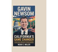 Gavin Newsom: California’s Game Changer: The Rise, Risks, and Reach of a Political Maverick