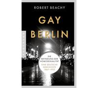 Gay Berlin: Die Erfindung der Homosexualität. Eine deutsche Geschichte 1867-1933