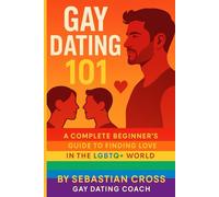 Gay Dating 101: A Complete Beginner’s Guide to Finding Love in the LGBTQ+ World, How to Navigate Apps, Bars, and Real Life to Meet the Right Guy for You