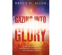 Gazing Into Glory: Every Believer's Birth Right to Walk in the Supernatural