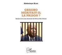 Gbagbo Méritait-Il La Prison ? - Analyse De La Crise Électorale De 2010 En Côte D'ivoire